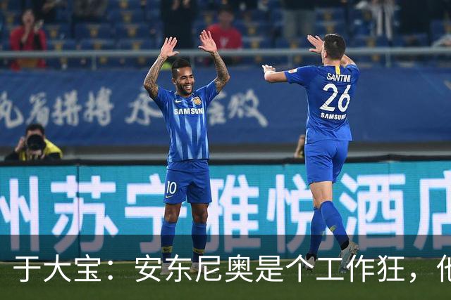 于大宝：安东尼奥是个工作狂，他为中国足球发展带来一套独特体系